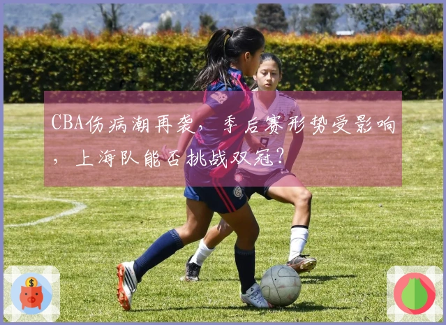 CBA伤病潮再袭，季后赛形势受影响，上海队能否挑战双冠？