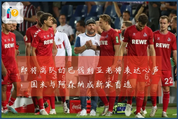 即将离队的巴伐利亚老将表达心声，国米与阿森纳成新家首选