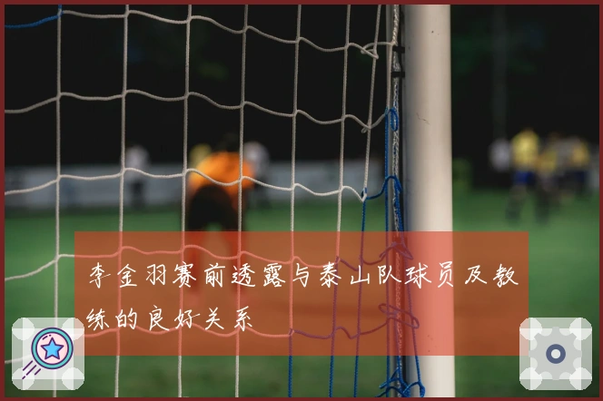 李金羽赛前透露与泰山队球员及教练的良好关系