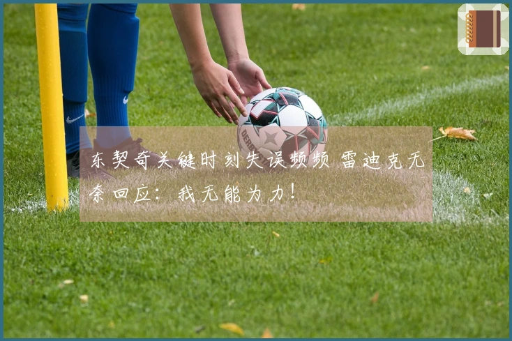 东契奇关键时刻失误频频 雷迪克无奈回应：我无能为力！
