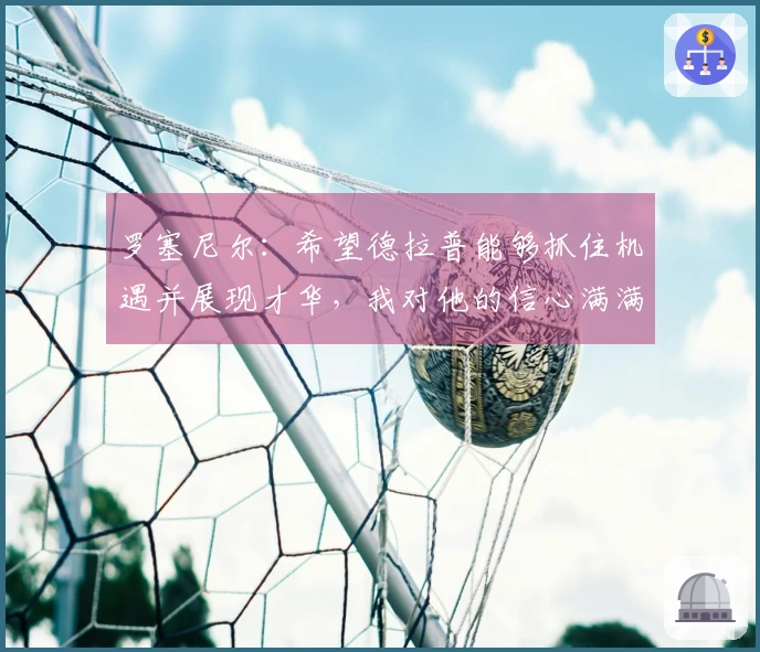 罗塞尼尔：希望德拉普能够抓住机遇并展现才华，我对他的信心满满