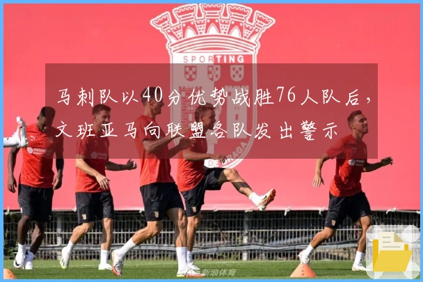 马刺队以40分优势战胜76人队后，文班亚马向联盟各队发出警示