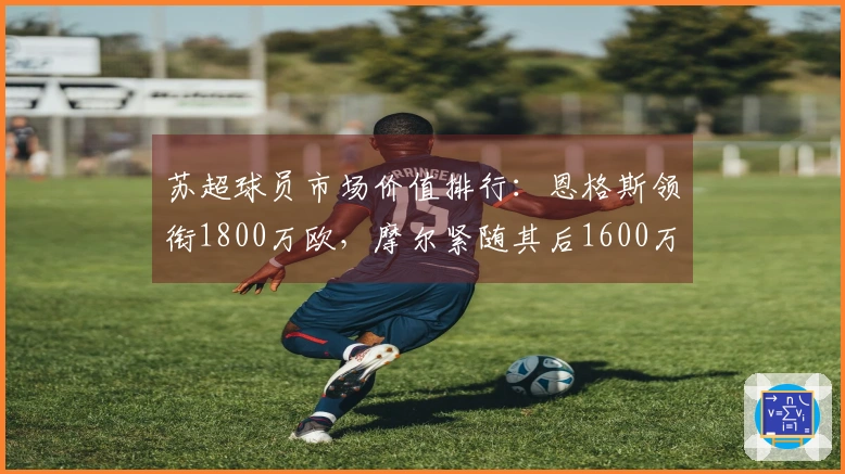 苏超球员市场价值排行：恩格斯领衔1800万欧，摩尔紧随其后1600万欧