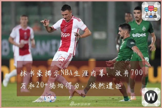 林书豪揭示NBA生涯内幕，放弃700万和20+场均得分，依然遭拒
