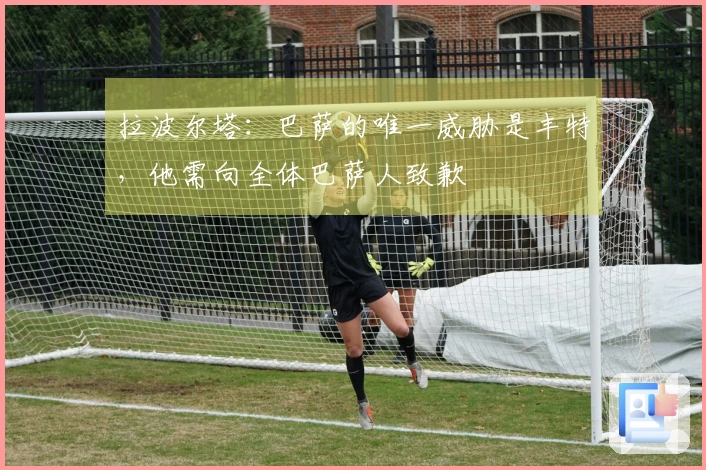 拉波尔塔：巴萨的唯一威胁是丰特，他需向全体巴萨人致歉