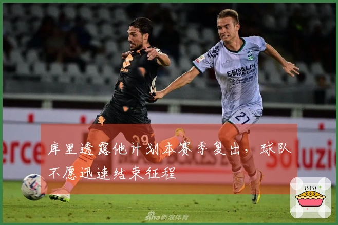 库里透露他计划本赛季复出，球队不愿迅速结束征程