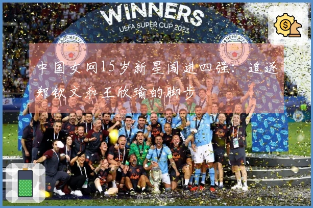 中国女网15岁新星闯进四强：追逐郑钦文和王欣瑜的脚步