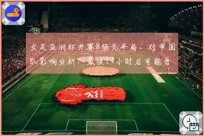 女足亚洲杯开赛8场无平局,对中国队影响分析,最快14小时后可能晋级