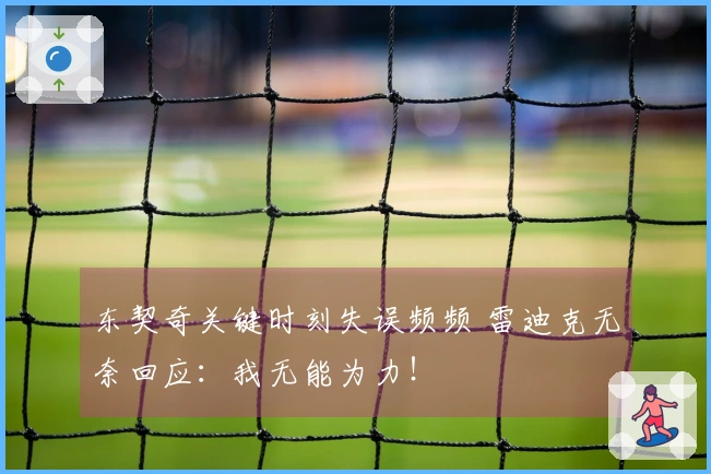 东契奇关键时刻失误频频 雷迪克无奈回应：我无能为力！