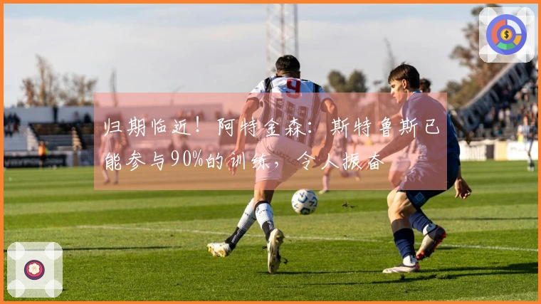 归期临近！阿特金森：斯特鲁斯已能参与90%的训练，令人振奋