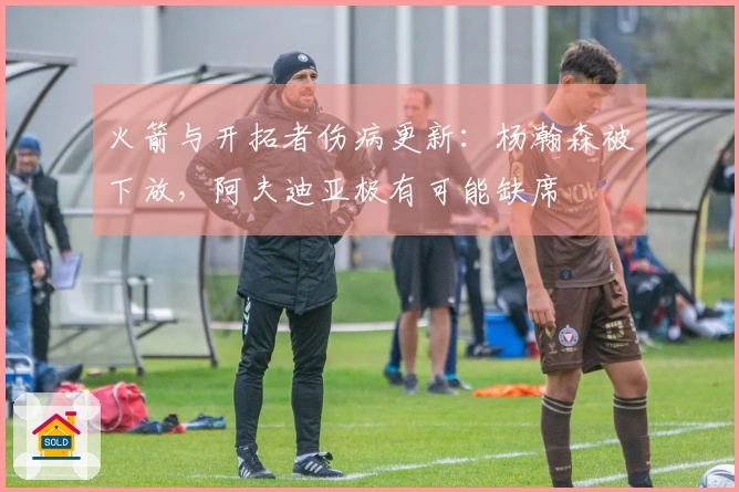 火箭与开拓者伤病更新：杨瀚森被下放，阿夫迪亚极有可能缺席