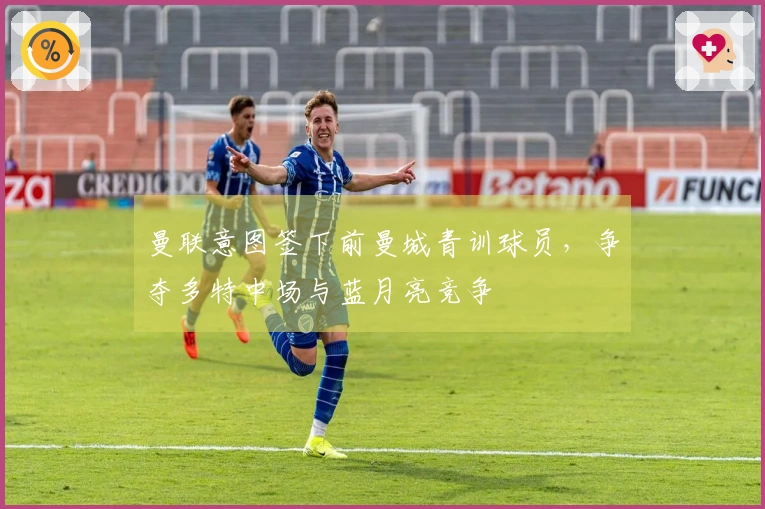 曼联意图签下前曼城青训球员，争夺多特中场与蓝月亮竞争