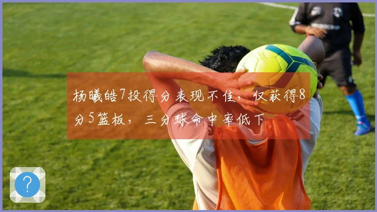 杨曦皓7投得分表现不佳，仅获得8分5篮板，三分球命中率低下