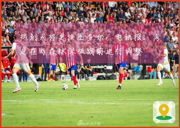 热刺或将更换图多尔，电讯报：考虑在与森林保级战前进行调整