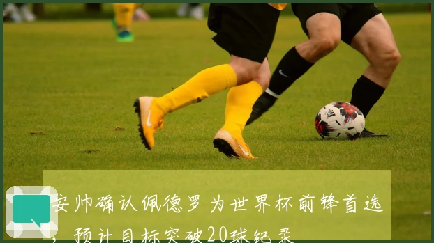 安帅确认佩德罗为世界杯前锋首选，预计目标突破20球纪录