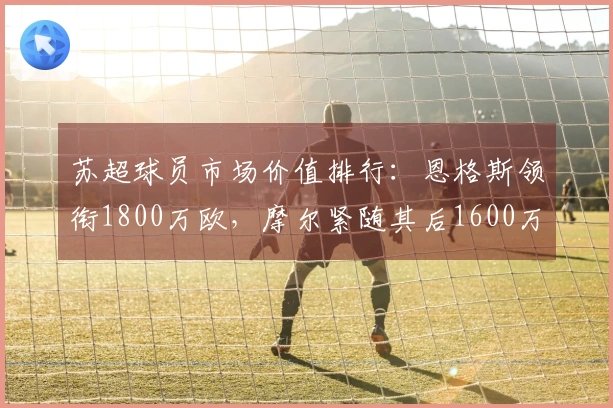 苏超球员市场价值排行：恩格斯领衔1800万欧，摩尔紧随其后1600万欧