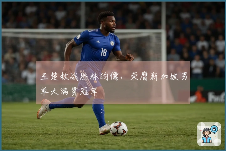 王楚钦战胜林昀儒，荣膺新加坡男单大满贯冠军