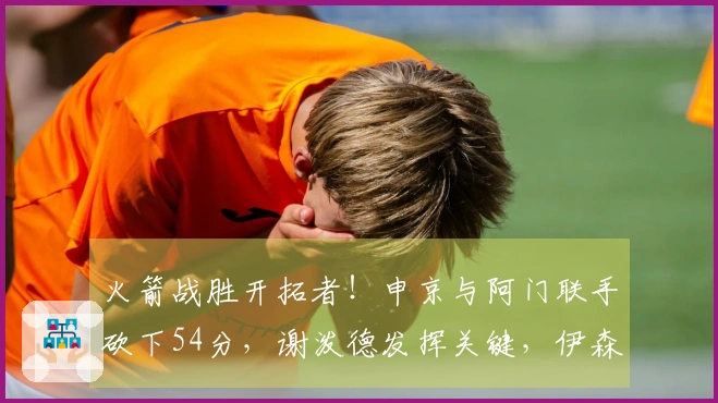 火箭战胜开拓者！申京与阿门联手砍下54分，谢泼德发挥关键，伊森表现再度失常！