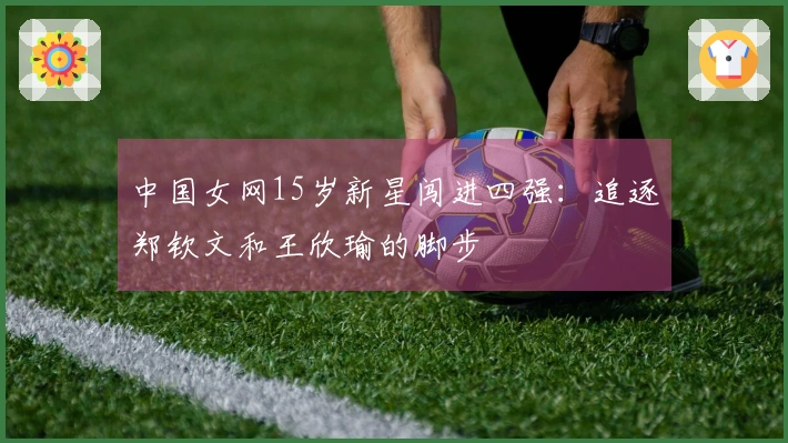 中国女网15岁新星闯进四强：追逐郑钦文和王欣瑜的脚步