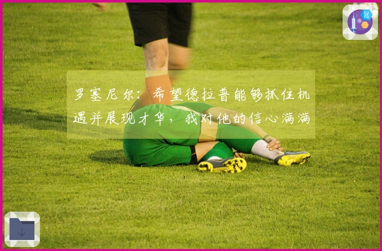 罗塞尼尔：希望德拉普能够抓住机遇并展现才华，我对他的信心满满