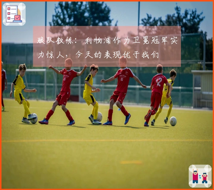 狼队教练：利物浦作为卫冕冠军实力惊人，今天的表现优于我们