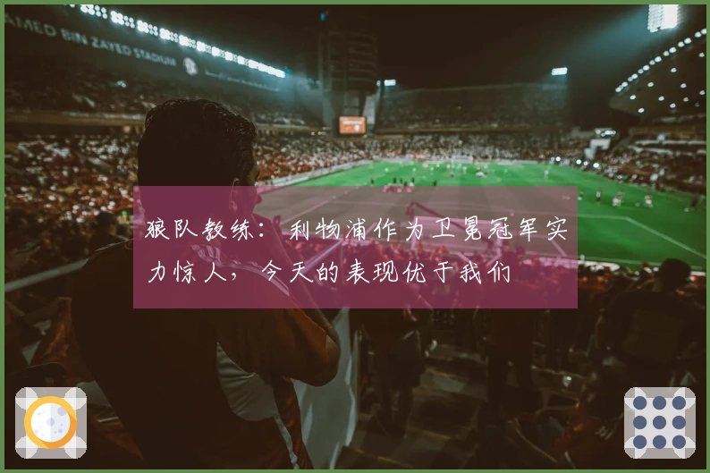 狼队教练：利物浦作为卫冕冠军实力惊人，今天的表现优于我们