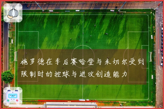 施罗德在季后赛哈登与米切尔受到限制时的控球与进攻创造能力