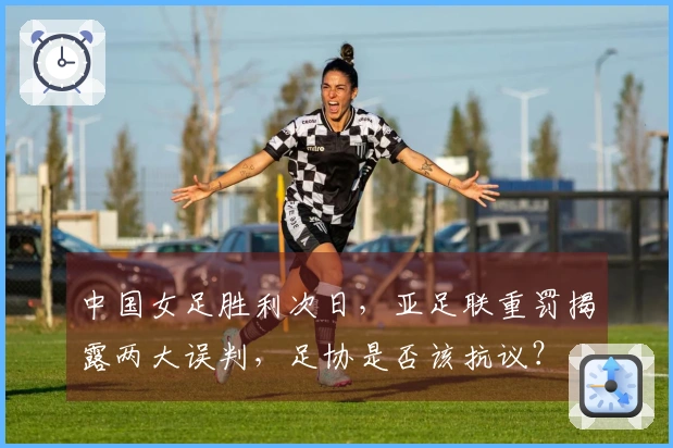中国女足胜利次日，亚足联重罚揭露两大误判，足协是否该抗议？