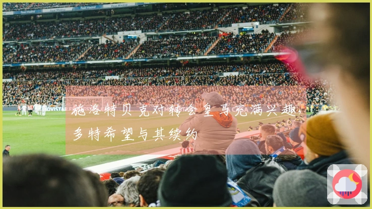 施洛特贝克对转会皇马充满兴趣，多特希望与其续约