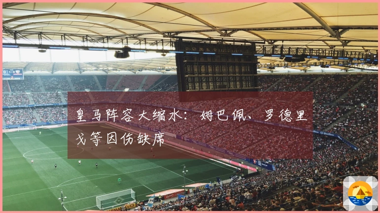 皇马阵容大缩水：姆巴佩、罗德里戈等因伤缺席